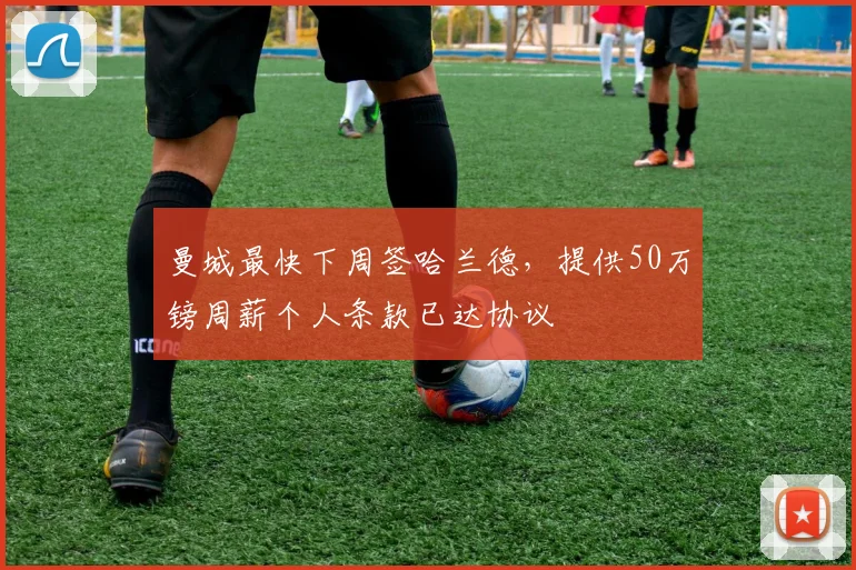 曼城最快下周签哈兰德，提供50万镑周薪个人条款已达协议