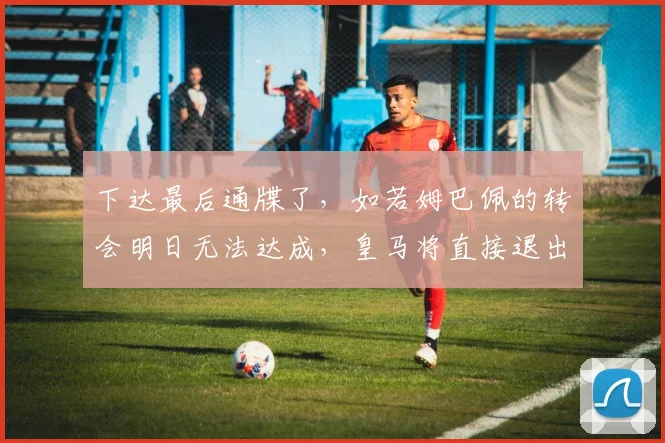 下达最后通牒了，如若姆巴佩的转会明日无法达成，皇马将直接退出