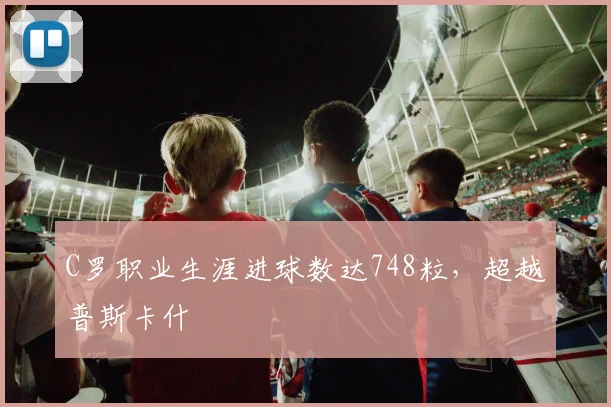 C罗职业生涯进球数达748粒，超越普斯卡什