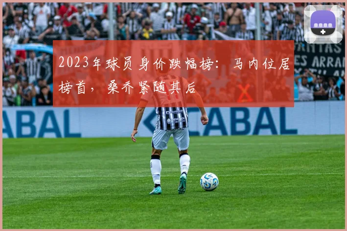 2023年球员身价跌幅榜：马内位居榜首，桑乔紧随其后