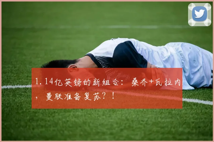 1.14亿英镑的新组合：桑乔+瓦拉内，曼联准备复苏？！