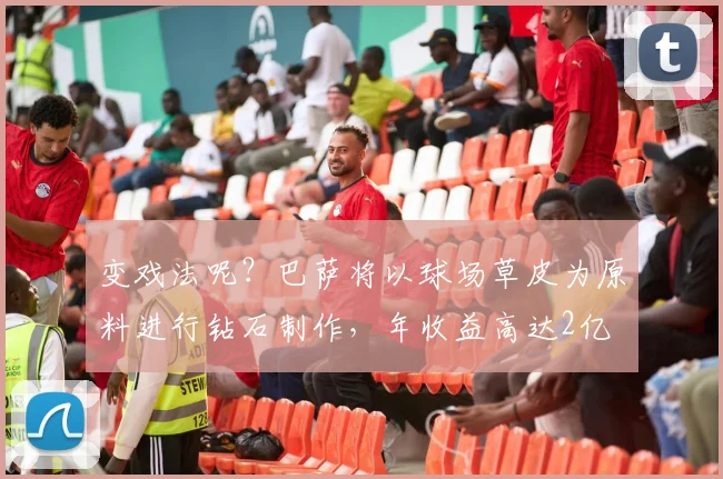 变戏法呢？巴萨将以球场草皮为原料进行钻石制作，年收益高达2亿