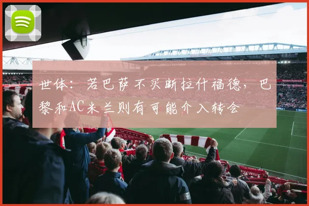 世体：若巴萨不买断拉什福德，巴黎和AC米兰则有可能介入转会