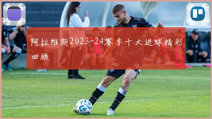 阿拉维斯2023-24赛季十大进球精彩回顾
