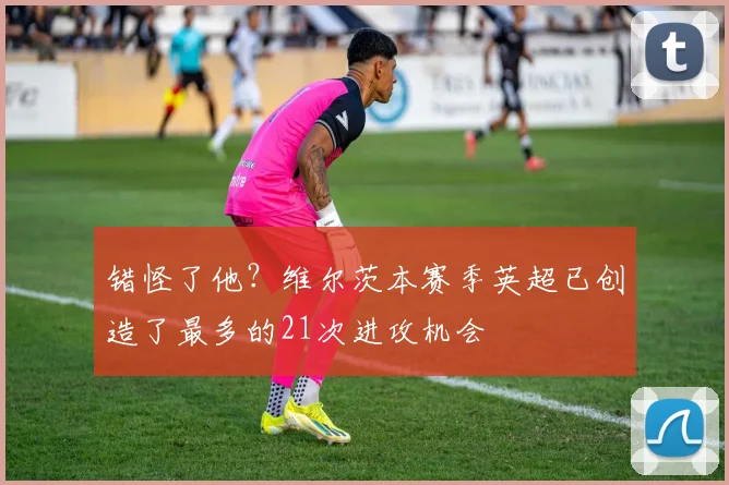 错怪了他？维尔茨本赛季英超已创造了最多的21次进攻机会