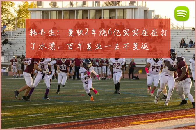 韩乔生：曼联2年烧6亿实实在在打了水漂，百年基业一去不复返