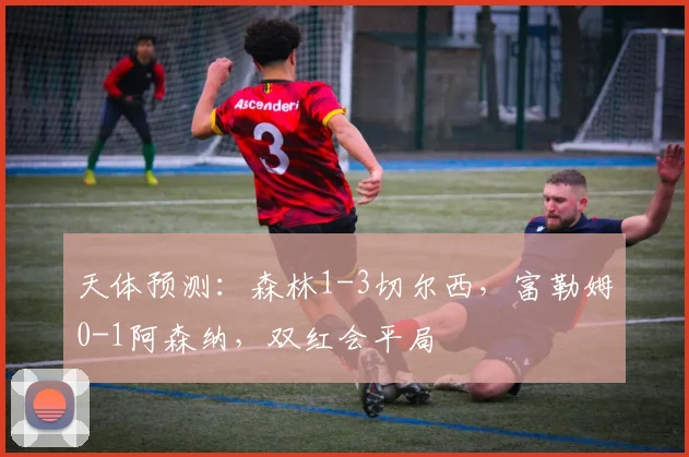 天体预测：森林1-3切尔西，富勒姆0-1阿森纳，双红会平局