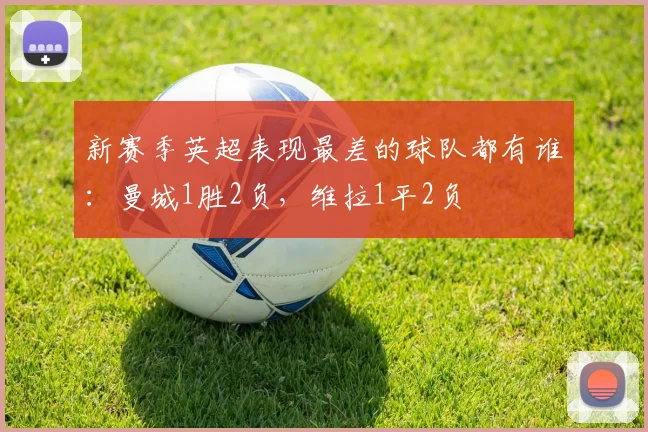 新赛季英超表现最差的球队都有谁：曼城1胜2负，维拉1平2负