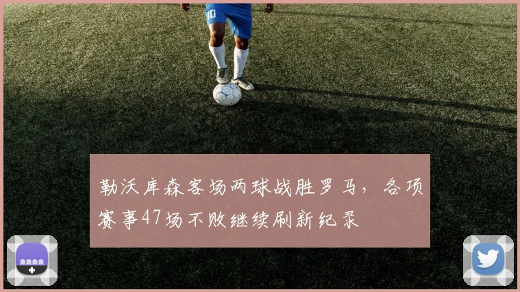 勒沃库森客场两球战胜罗马，各项赛事47场不败继续刷新纪录