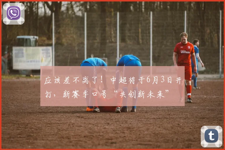 应该差不离了！中超将于6月3日开打，新赛季口号“共创新未来”