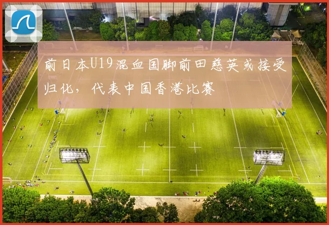 前日本U19混血国脚前田慈英或接受归化，代表中国香港比赛