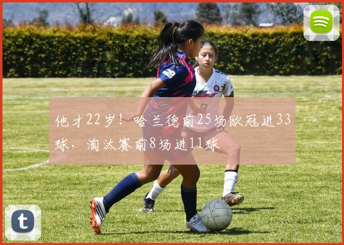 他才22岁！哈兰德前25场欧冠进33球，淘汰赛前8场进11球