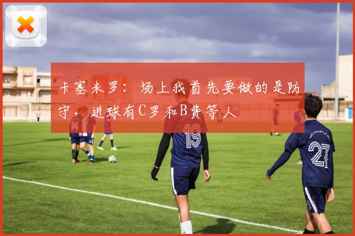 卡塞米罗：场上我首先要做的是防守，进球有C罗和B费等人