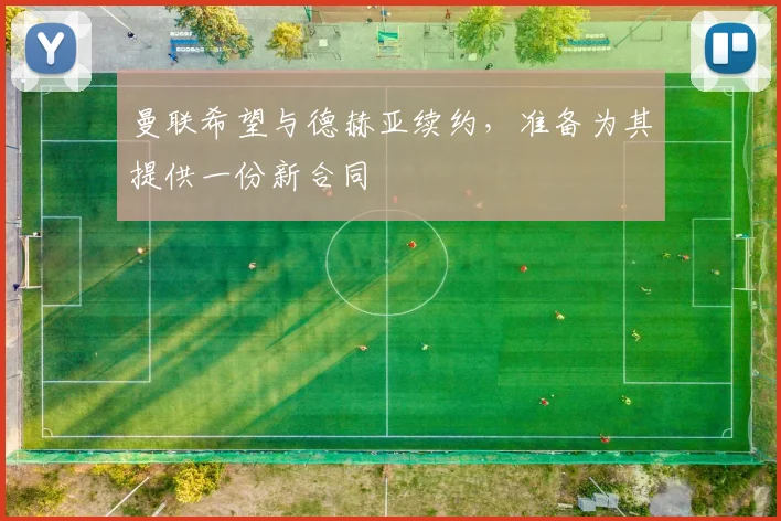 曼联希望与德赫亚续约，准备为其提供一份新合同