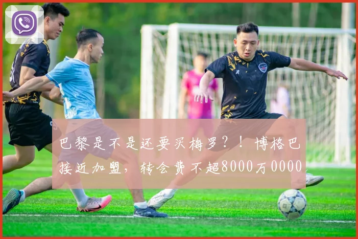 巴黎是不是还要买梅罗？！博格巴接近加盟，转会费不超8000万0000644
