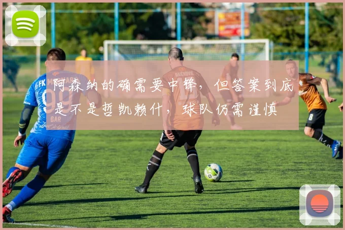 阿森纳的确需要中锋，但答案到底是不是哲凯赖什，球队仍需谨慎