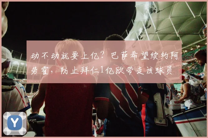动不动就要上亿？巴萨希望续约阿劳霍，防止拜仁1亿欧带走该球员