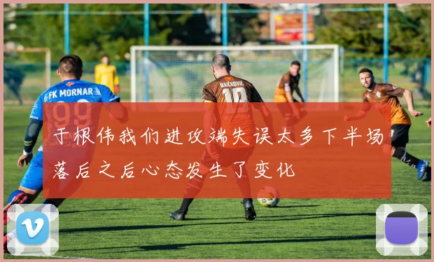 于根伟我们进攻端失误太多下半场落后之后心态发生了变化