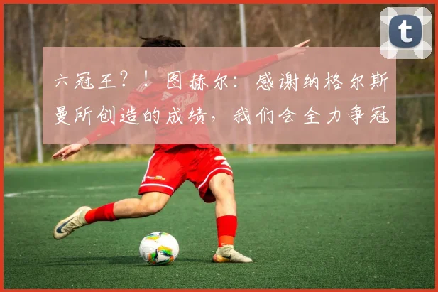 六冠王？！图赫尔：感谢纳格尔斯曼所创造的成绩，我们会全力争冠