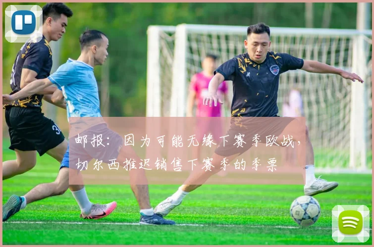 邮报：因为可能无缘下赛季欧战，切尔西推迟销售下赛季的季票